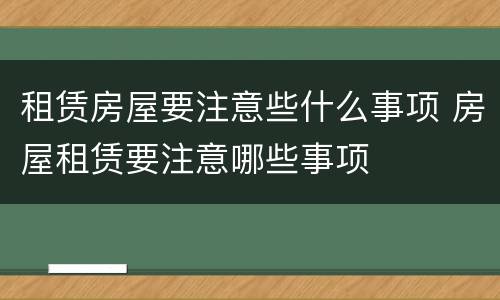 租赁房屋要注意些什么事项 房屋租赁要注意哪些事项