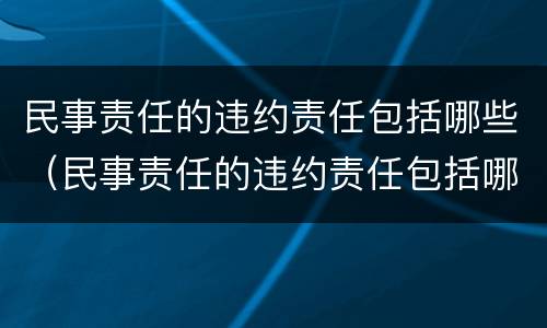 民事责任的违约责任包括哪些（民事责任的违约责任包括哪些方面）