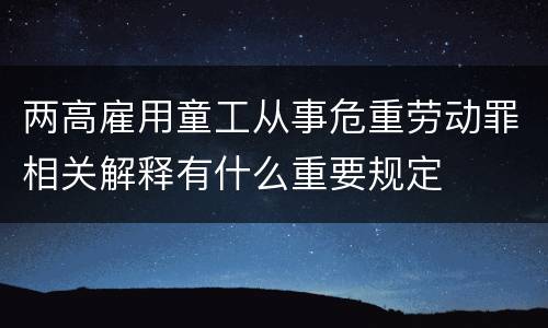 两高雇用童工从事危重劳动罪相关解释有什么重要规定