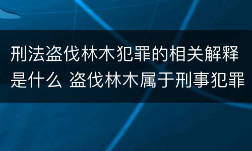 刑法盗伐林木犯罪的相关解释是什么 盗伐林木属于刑事犯罪吗