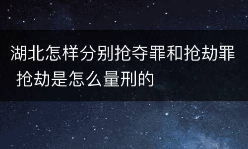 湖北怎样分别抢夺罪和抢劫罪 抢劫是怎么量刑的