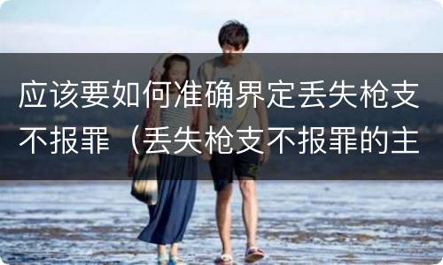 应该要如何准确界定丢失枪支不报罪（丢失枪支不报罪的主体是什么）