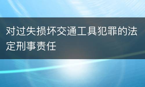 对过失损坏交通工具犯罪的法定刑事责任