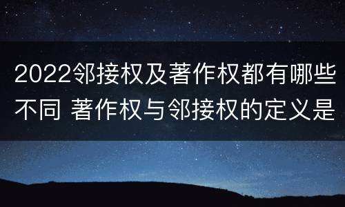2022邻接权及著作权都有哪些不同 著作权与邻接权的定义是什么