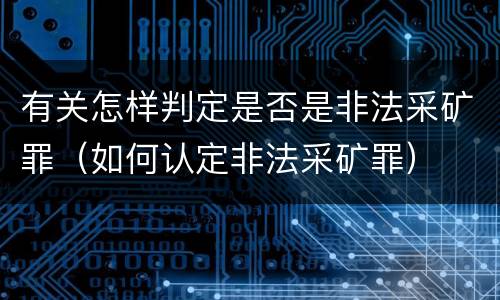 有关怎样判定是否是非法采矿罪（如何认定非法采矿罪）