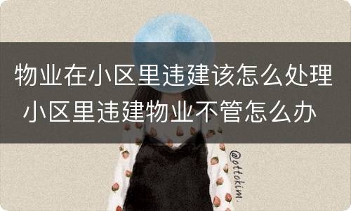 物业在小区里违建该怎么处理 小区里违建物业不管怎么办