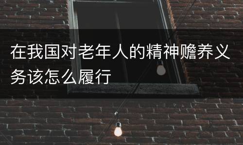 在我国对老年人的精神赡养义务该怎么履行