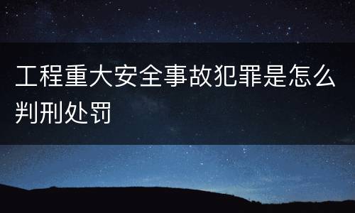 工程重大安全事故犯罪是怎么判刑处罚