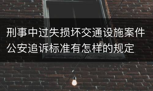 刑事中过失损坏交通设施案件公安追诉标准有怎样的规定