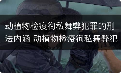 动植物检疫徇私舞弊犯罪的刑法内涵 动植物检疫徇私舞弊犯罪的刑法内涵是