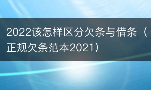 2022该怎样区分欠条与借条（正规欠条范本2021）