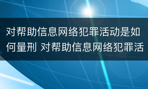 对帮助信息网络犯罪活动是如何量刑 对帮助信息网络犯罪活动是如何量刑的呢