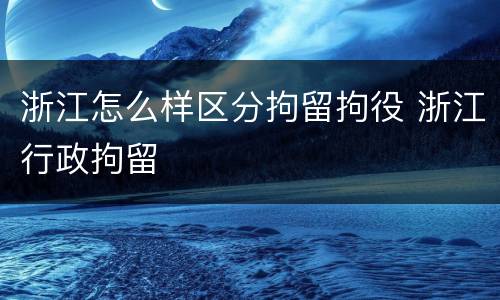 浙江怎么样区分拘留拘役 浙江行政拘留