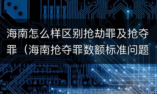 海南怎么样区别抢劫罪及抢夺罪（海南抢夺罪数额标准问题的规定）
