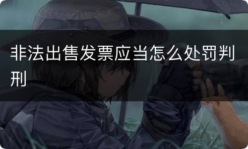 非法出售发票应当怎么处罚判刑