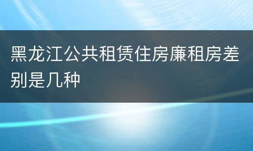 黑龙江公共租赁住房廉租房差别是几种