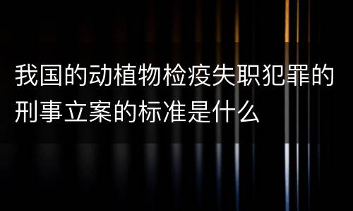 我国的动植物检疫失职犯罪的刑事立案的标准是什么