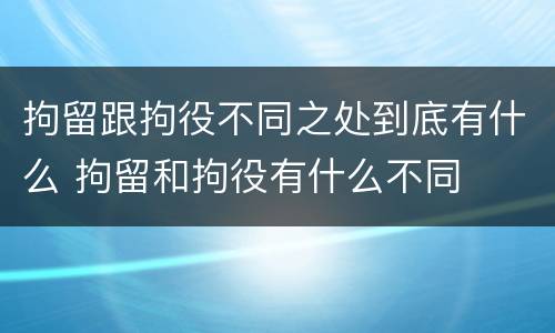 拘留跟拘役不同之处到底有什么 拘留和拘役有什么不同