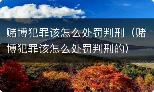 赌博犯罪该怎么处罚判刑（赌博犯罪该怎么处罚判刑的）