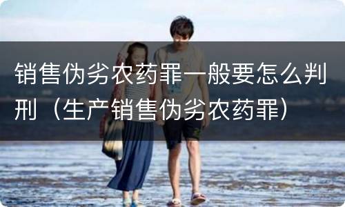 销售伪劣农药罪一般要怎么判刑（生产销售伪劣农药罪）