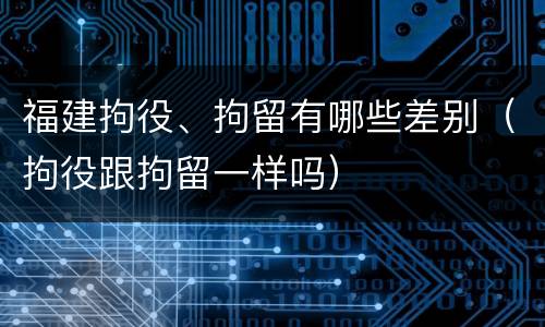 福建拘役、拘留有哪些差别（拘役跟拘留一样吗）