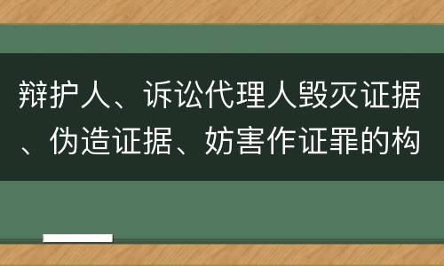 辩护人、诉讼代理人毁灭证据、伪造证据、妨害作证罪的构成特征有哪些