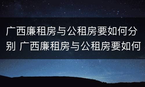 广西廉租房与公租房要如何分别 广西廉租房与公租房要如何分别认定