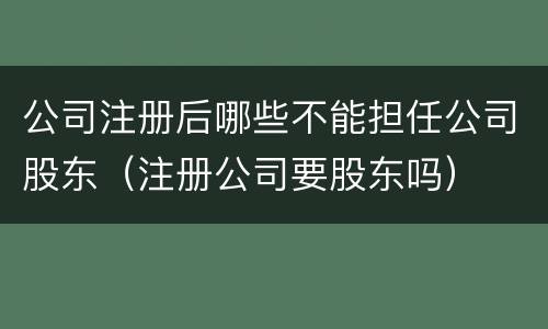 公司注册后哪些不能担任公司股东（注册公司要股东吗）