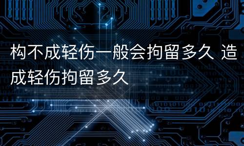 构不成轻伤一般会拘留多久 造成轻伤拘留多久