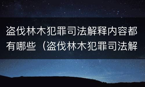盗伐林木犯罪司法解释内容都有哪些（盗伐林木犯罪司法解释内容都有哪些）