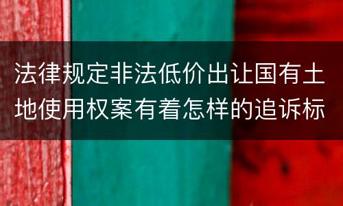 法律规定非法低价出让国有土地使用权案有着怎样的追诉标准