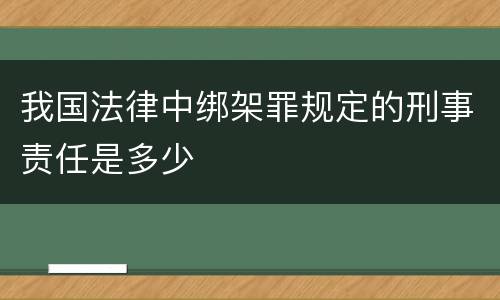 我国法律中绑架罪规定的刑事责任是多少