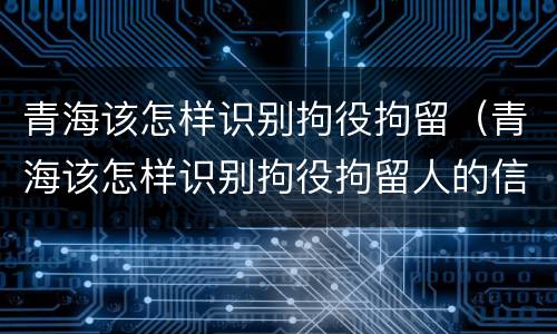 青海该怎样识别拘役拘留（青海该怎样识别拘役拘留人的信息）