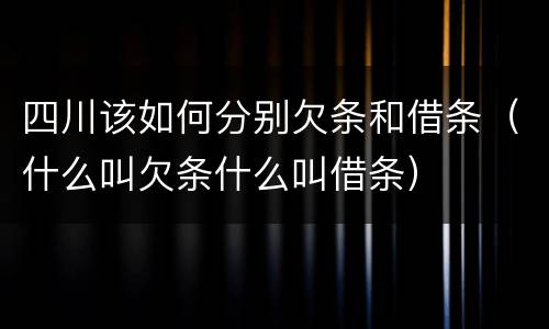 四川该如何分别欠条和借条（什么叫欠条什么叫借条）