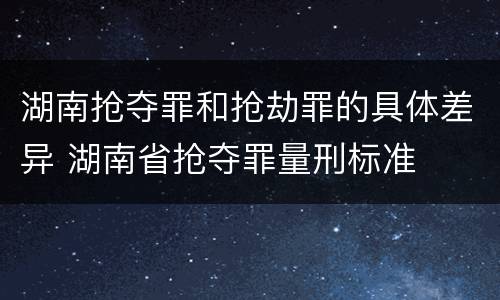 湖南抢夺罪和抢劫罪的具体差异 湖南省抢夺罪量刑标准