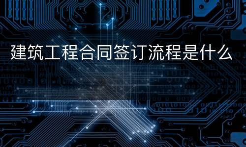 建筑工程合同签订流程是什么