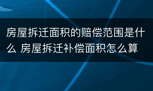 房屋拆迁面积的赔偿范围是什么 房屋拆迁补偿面积怎么算