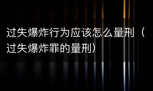 过失爆炸行为应该怎么量刑（过失爆炸罪的量刑）