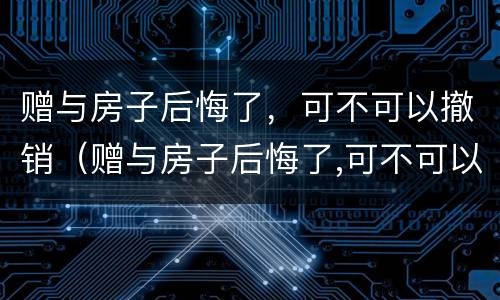 赠与房子后悔了，可不可以撤销（赠与房子后悔了,可不可以撤销房产）