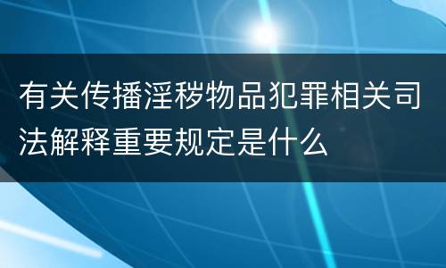 有关传播淫秽物品犯罪相关司法解释重要规定是什么