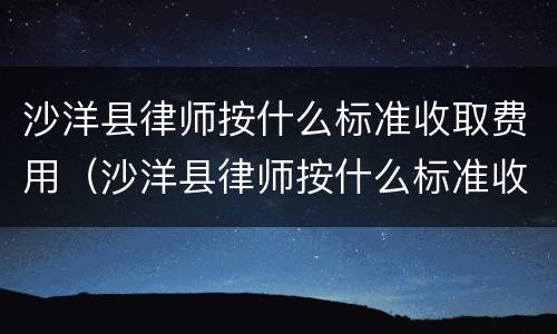 沙洋县律师按什么标准收取费用（沙洋县律师按什么标准收取费用呢）
