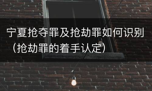 宁夏抢夺罪及抢劫罪如何识别（抢劫罪的着手认定）