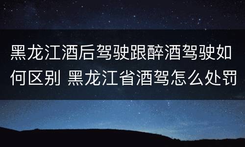 黑龙江酒后驾驶跟醉酒驾驶如何区别 黑龙江省酒驾怎么处罚