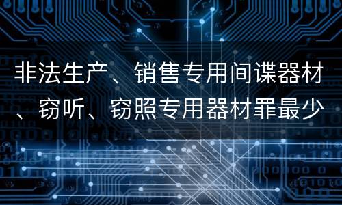 非法生产、销售专用间谍器材、窃听、窃照专用器材罪最少判几年