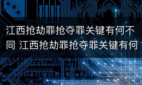 江西抢劫罪抢夺罪关键有何不同 江西抢劫罪抢夺罪关键有何不同案件