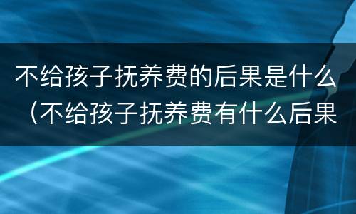 不给孩子抚养费的后果是什么（不给孩子抚养费有什么后果）
