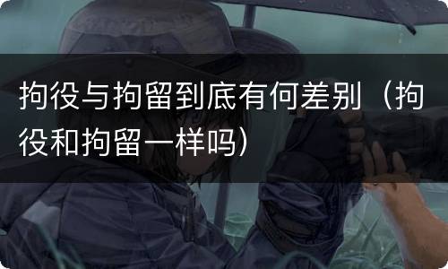 拘役与拘留到底有何差别（拘役和拘留一样吗）