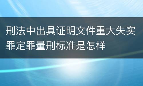 刑法中出具证明文件重大失实罪定罪量刑标准是怎样