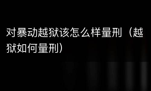 对暴动越狱该怎么样量刑（越狱如何量刑）