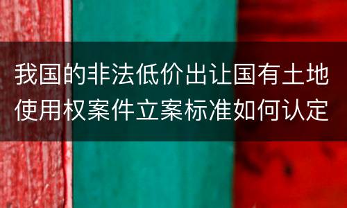 我国的非法低价出让国有土地使用权案件立案标准如何认定